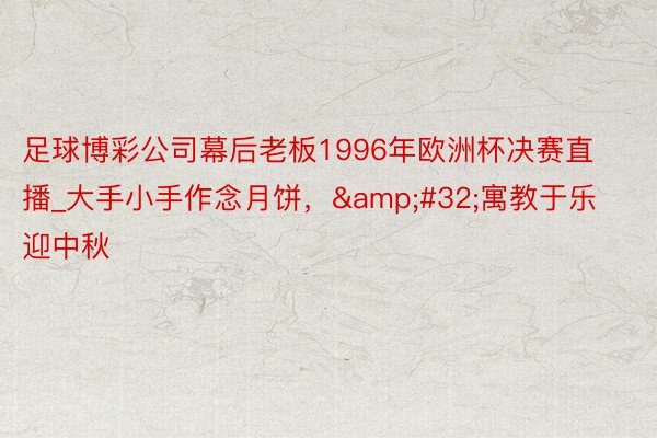 足球博彩公司幕后老板1996年欧洲杯决赛直播_大手小手作念月饼，&#32;寓教于乐迎中秋