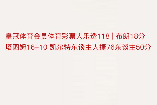 皇冠体育会员体育彩票大乐透118 | 布朗18分塔图姆16+10 凯尔特东谈主大捷76东谈主50分