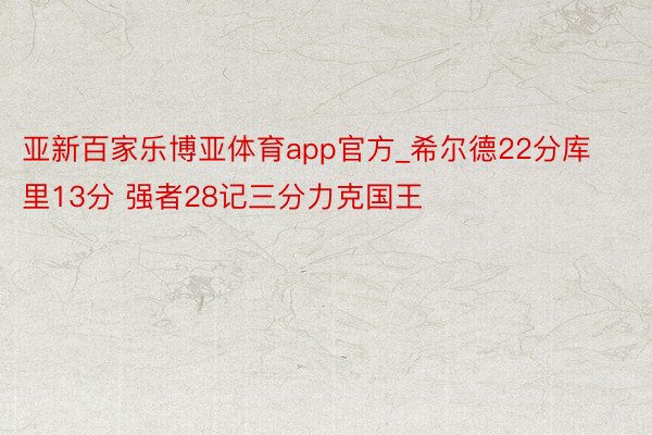 亚新百家乐博亚体育app官方_希尔德22分库里13分 强者28记三分力克国王