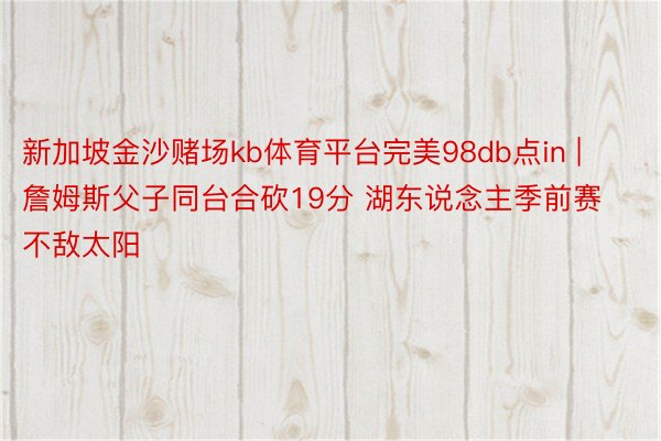 新加坡金沙赌场kb体育平台完美98db点in | 詹姆斯父子同台合砍19分 湖东说念主季前赛不敌太阳