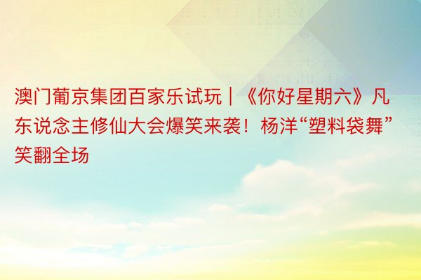 澳门葡京集团百家乐试玩 | 《你好星期六》凡东说念主修仙大会爆笑来袭！杨洋“塑料袋舞”笑翻全场