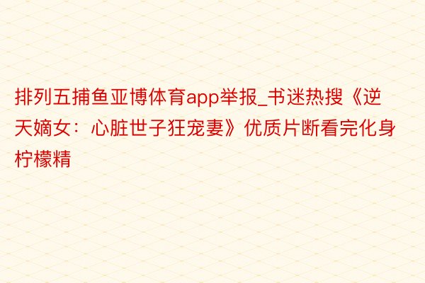 排列五捕鱼亚博体育app举报_书迷热搜《逆天嫡女：心脏世子狂宠妻》优质片断看完化身柠檬精