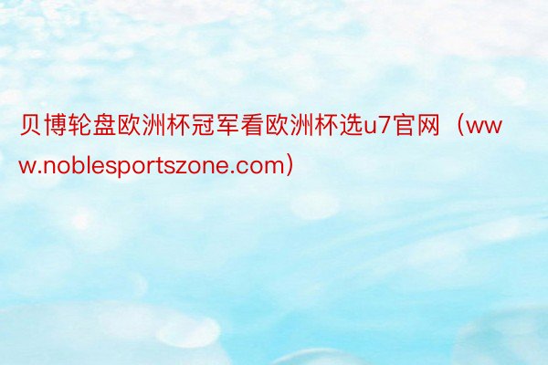 贝博轮盘欧洲杯冠军看欧洲杯选u7官网（www.noblesportszone.com）