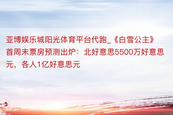 亚博娱乐城阳光体育平台代跑_《白雪公主》首周末票房预测出炉：北好意思5500万好意思元，各人1亿好意思元
