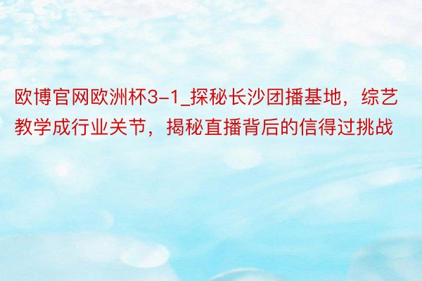 欧博官网欧洲杯3-1_探秘长沙团播基地，综艺教学成行业关节，揭秘直播背后的信得过挑战