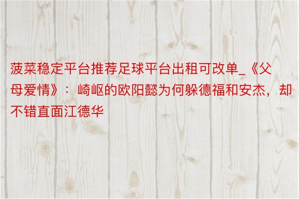 菠菜稳定平台推荐足球平台出租可改单_《父母爱情》：崎岖的欧阳懿为何躲德福和安杰，却不错直面江德华