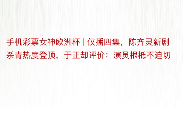 手机彩票女神欧洲杯 | 仅播四集，陈齐灵新剧杀青热度登顶，于正却评价：演员根柢不迫切