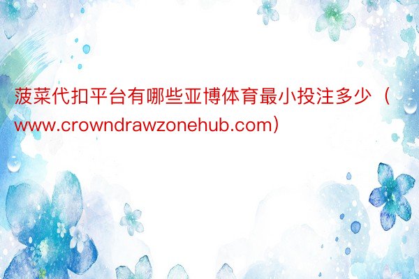 菠菜代扣平台有哪些亚博体育最小投注多少（www.crowndrawzonehub.com）