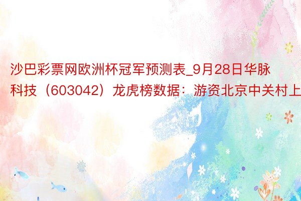 沙巴彩票网欧洲杯冠军预测表_9月28日华脉科技（603042）龙虎榜数据：游资北京中关村上榜