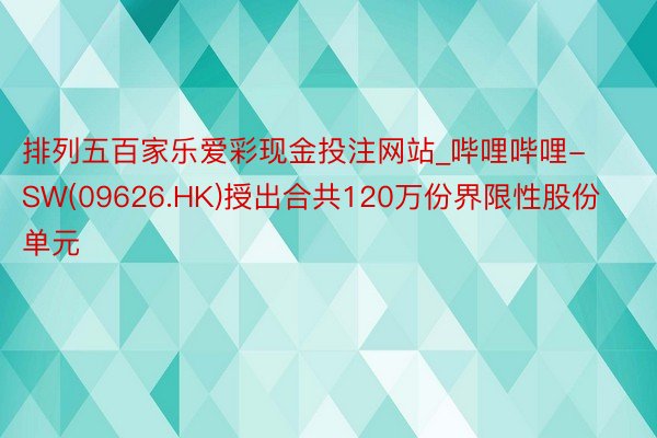 排列五百家乐爱彩现金投注网站_哔哩哔哩-SW(09626.HK)授出合共120万份界限性股份单元