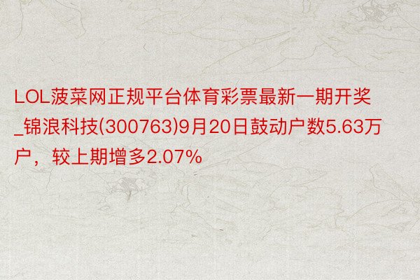 LOL菠菜网正规平台体育彩票最新一期开奖_锦浪科技(300763)9月20日鼓动户数5.63万户，较上期增多2.07%