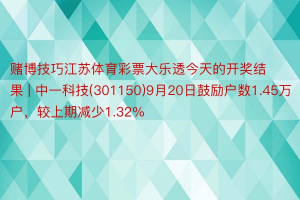 赌博技巧江苏体育彩票大乐透今天的开奖结果 | 中一科技(301150)9月20日鼓励户数1.45万户，较上期减少1.32%